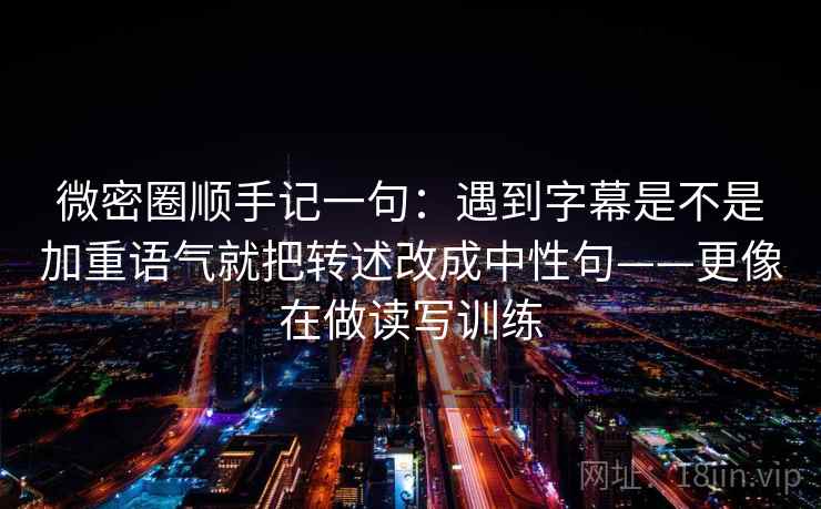微密圈顺手记一句：遇到字幕是不是加重语气就把转述改成中性句——更像在做读写训练