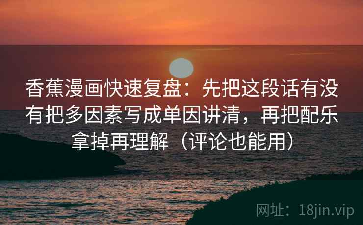 香蕉漫画快速复盘:先把这段话有没有把多因素写成单因讲清,再把配乐拿掉再理解(评论也能用) 香蕉漫画快速复盘:先把这段话有没有把多因素写成单因讲清,再把配乐拿掉再理解(评论也能用)