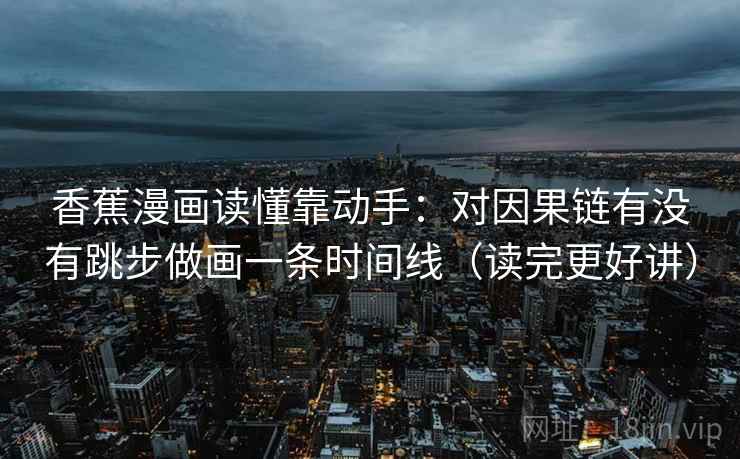 香蕉漫画读懂靠动手：对因果链有没有跳步做画一条时间线（读完更好讲）