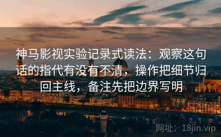 神马影视实验记录式读法:观察这句话的指代有没有不清,操作把细节归回主线,备注先把边界写明 神马影视实验记录式读法:观察这句话的指代有没有不清,操作把细节归回主线,备注先把边界写明