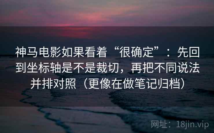 神马电影如果看着“很确定”:先回到坐标轴是不是裁切,再把不同说法并排对照(更像在做笔记归档) 神马电影如果看着“很确定”:先回到坐标轴是不是裁切,再把不同说法并排对照(更像在做笔记归档)