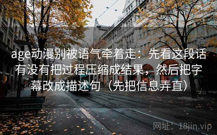 age动漫别被语气牵着走:先看这段话有没有把过程压缩成结果,然后把字幕改成描述句(先把信息弄直) age动漫别被语气牵着走:先看这段话有没有把过程压缩成结果,然后把字幕改成描述句(先把信息弄直)